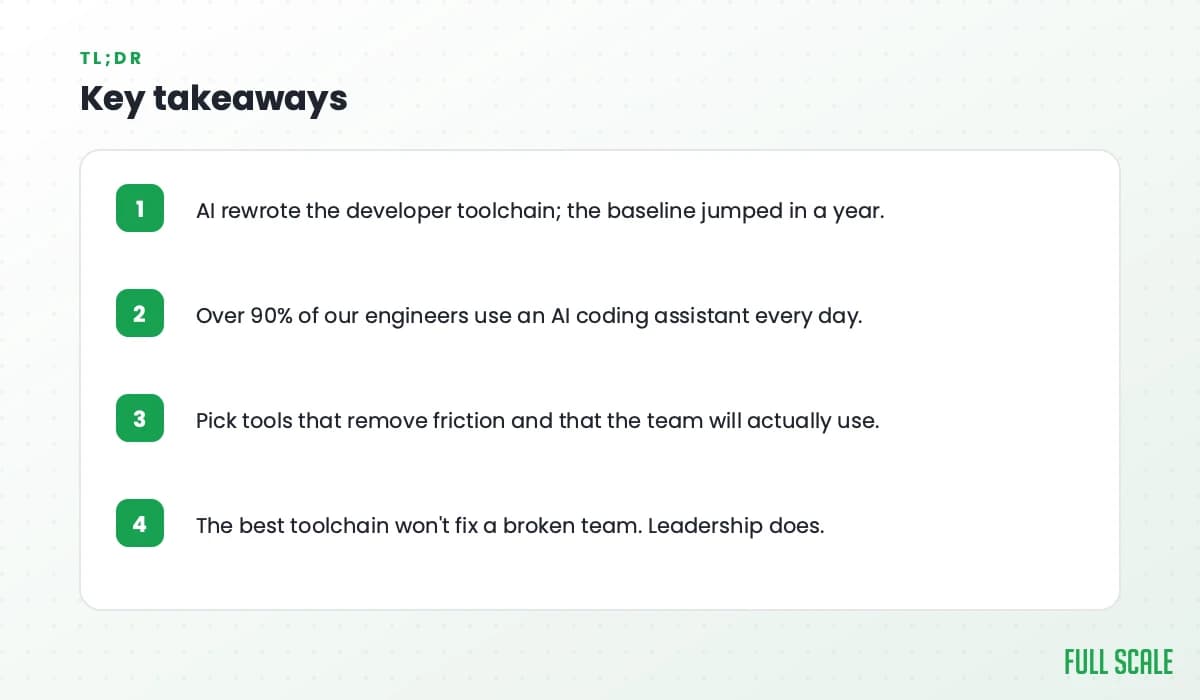 Key takeaways: AI rewrote the developer toolchain and the baseline jumped in a year; over 90% of our engineers use an AI coding assistant every day; pick tools that remove friction and that the team will actually use; the best toolchain won't fix a broken team, leadership does.