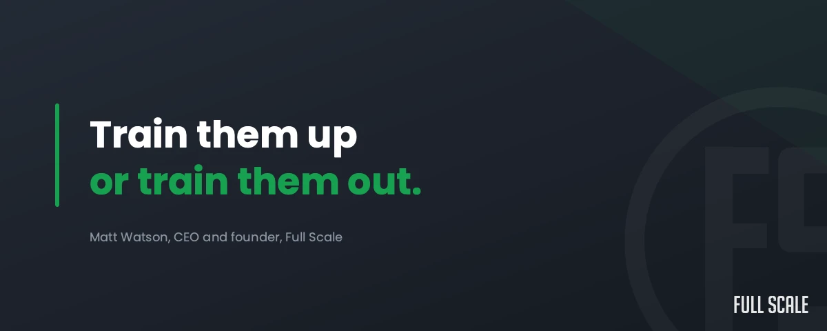 Quote from Matt Watson, CEO and founder of Full Scale: train them up or train them out