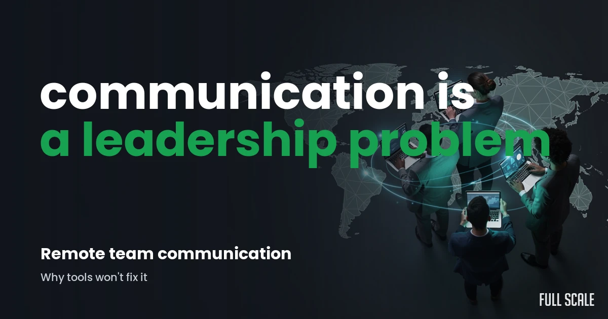 Remote team communication is a leadership problem: why tools will not fix it, Full Scale
