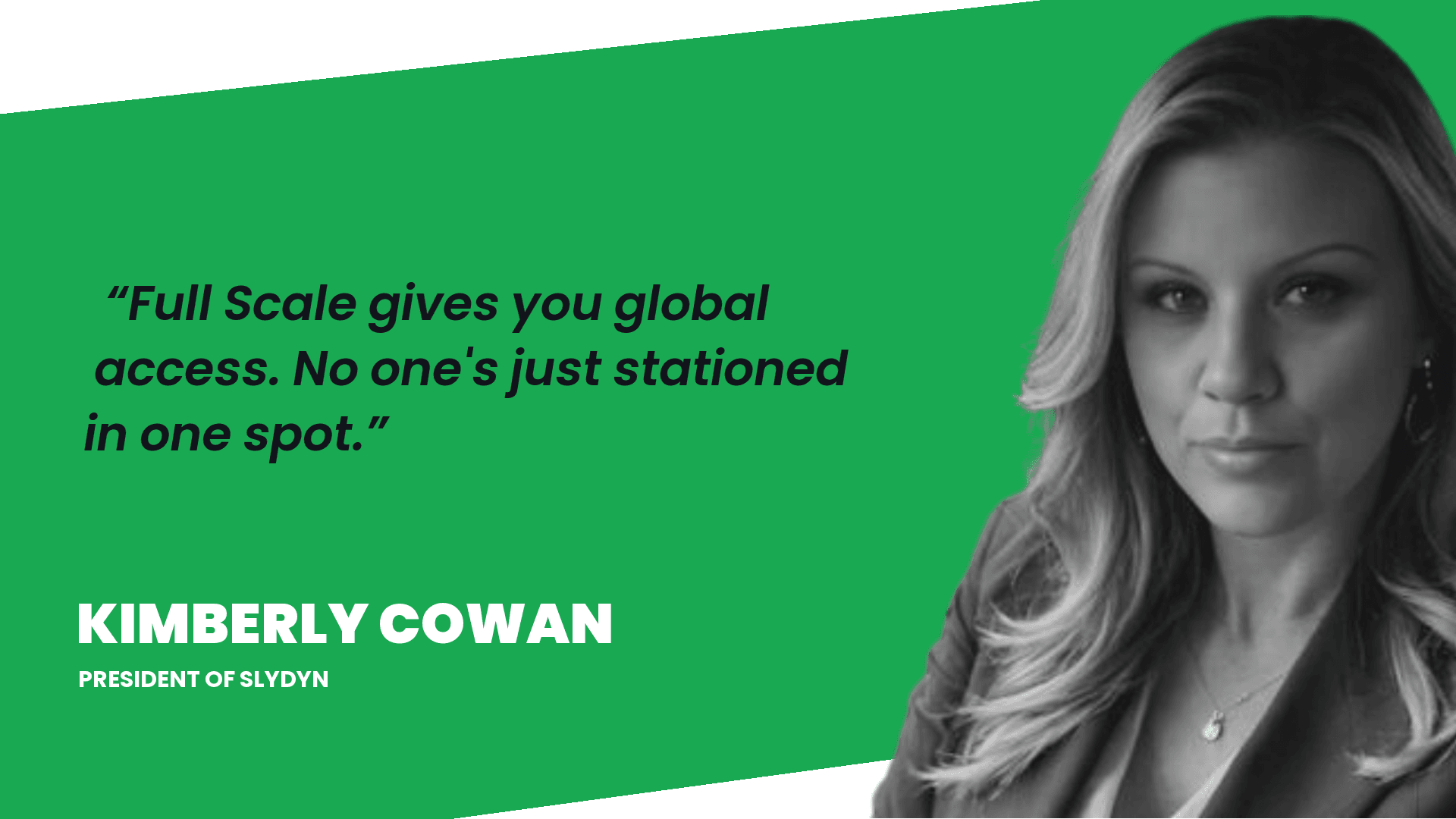 Kim Cowan, CEO of Slydyn: Full Scale gives you global access. No one's just stationed in one spot.