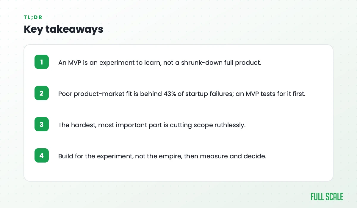 Key takeaways: an MVP is an experiment to learn, not a shrunk-down full product; poor product-market fit is behind 43% of startup failures, and an MVP tests for it first; the hardest, most important part is cutting scope ruthlessly; build for the experiment, not the empire, then measure and decide.