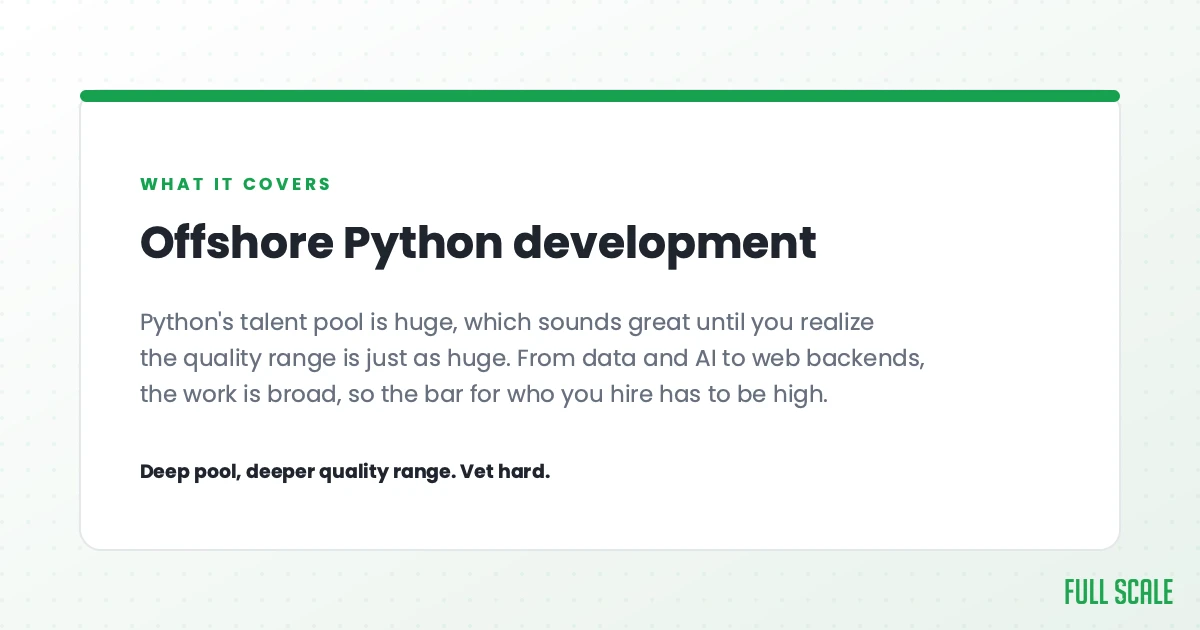 Offshore Python development: Python's talent pool is huge, which sounds great until you realize the quality range is just as huge. From data and AI to web backends, the work is broad, so the bar for who you hire has to be high. Deep pool, deeper quality range, vet hard.