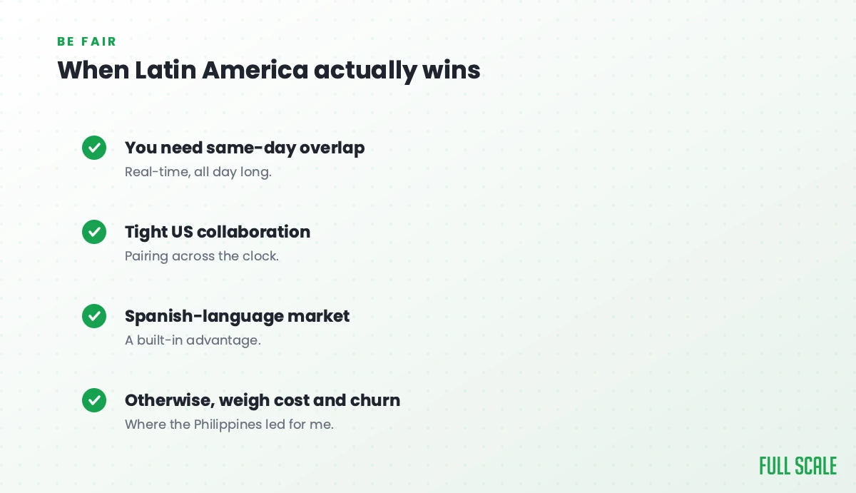 When Latin America actually wins: when you need same-day overlap for real-time work all day, when you want tight US collaboration with pairing across the clock, or when you serve a Spanish-language market; otherwise, weigh cost and churn, which is where the Philippines led for me.