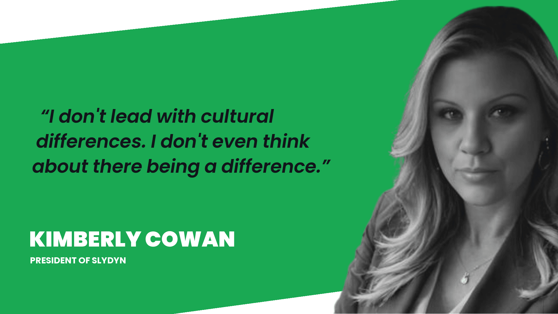 Kimberly Cowan, President of Slydyn: I do not lead with cultural differences. I do not even think about there being a difference.