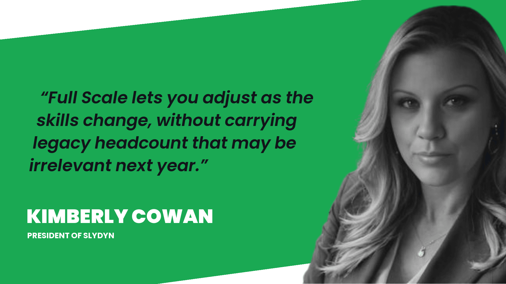 Kimberly Cowan, President of Slydyn: Full Scale lets you adjust as the skills change, without carrying legacy headcount that may be irrelevant next year.