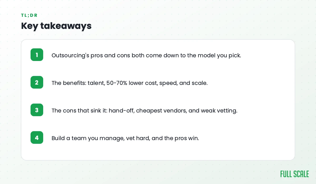 Key takeaways: outsourcing's pros and cons both come down to the model you pick; the benefits are talent, 50-70% lower cost, speed, and scale; the cons that sink it are hand-off, cheapest vendors, and weak vetting; build a team you manage, vet hard, and the pros win.