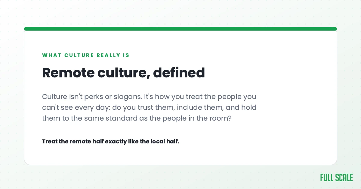 Remote culture, defined: culture isn't perks or slogans. It's how you treat the people you can't see every day, whether you trust them, include them, and hold them to the same standard as the people in the room. Treat the remote half exactly like the local half.