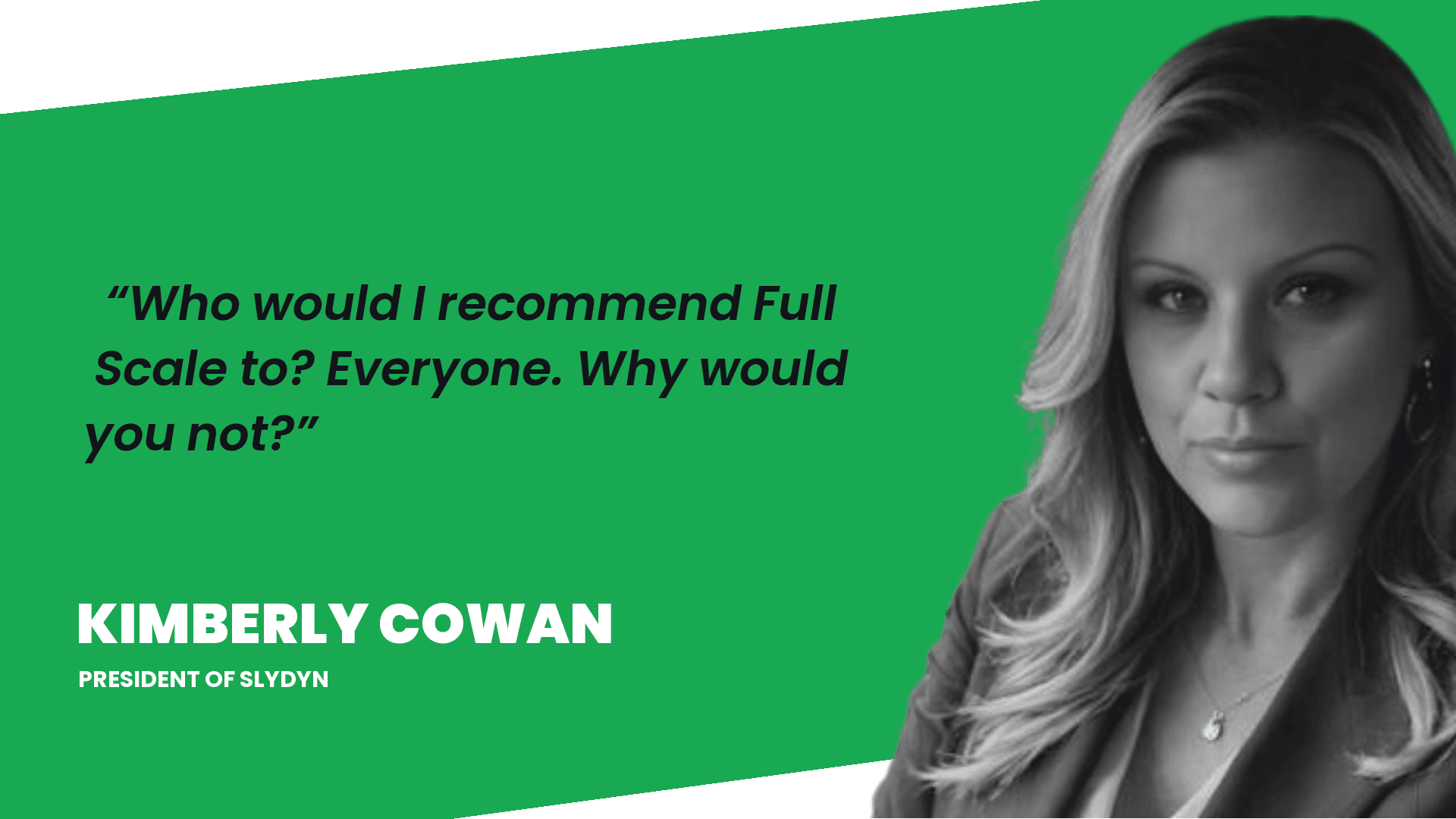 Kim Cowan, CEO of Slydyn: Who would I recommend Full Scale to? Everyone. Why would you not?