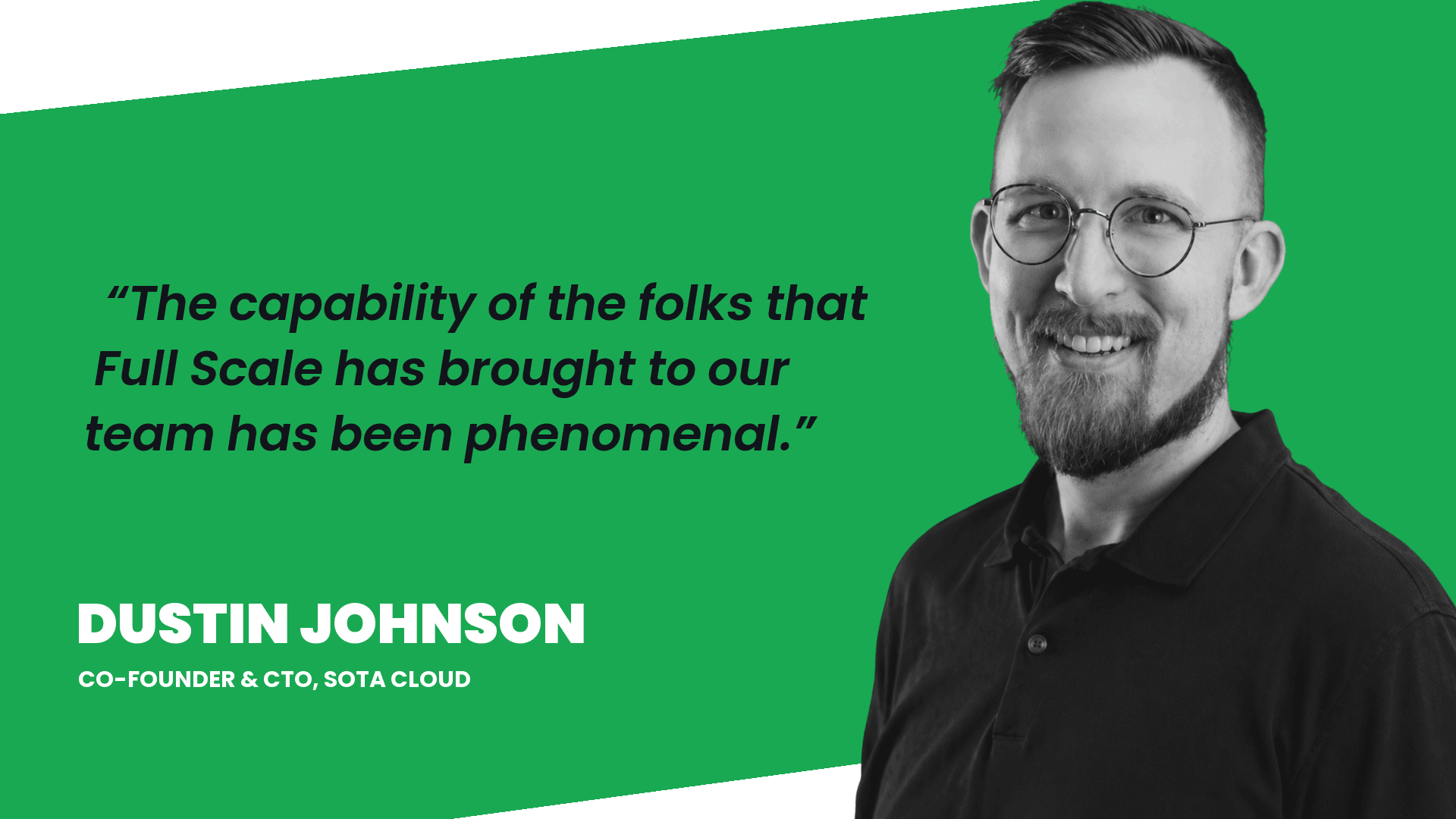 Dustin Johnson, Co-Founder and CTO of SOTA Cloud: The capability of the folks that Full Scale has brought to our team has been phenomenal.