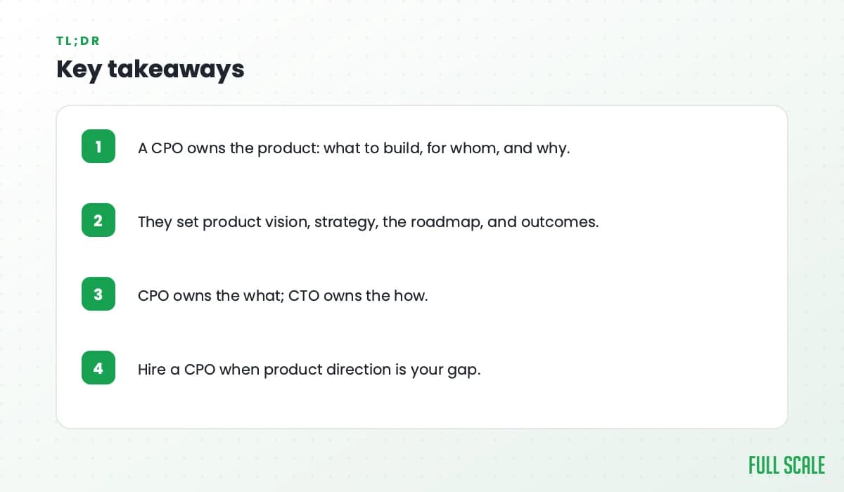 Key takeaways: a CPO owns the product, what to build, for whom, and why; they set product vision, strategy, the roadmap, and outcomes; the CPO owns the what while the CTO owns the how; hire a CPO when product direction is your gap.
